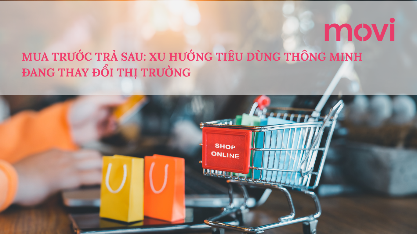 MUA TRƯỚC TRẢ SAU - XU HƯỚNG TIÊU DÙNG THÔNG MINH ĐANG THAY ĐỔI THỊ TRƯỜNG 